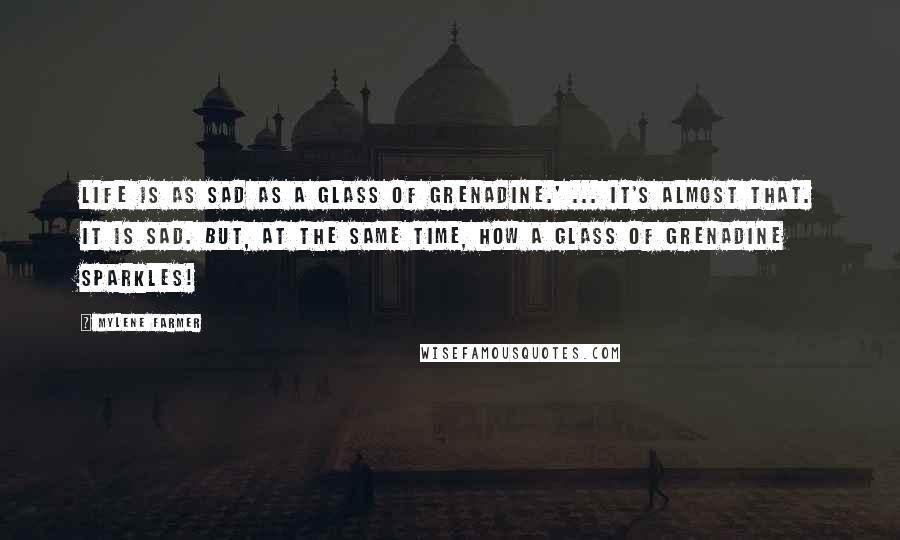 Mylene Farmer Quotes: Life is as sad as a glass of grenadine.' ... It's almost that. It is sad. But, at the same time, how a glass of grenadine sparkles!