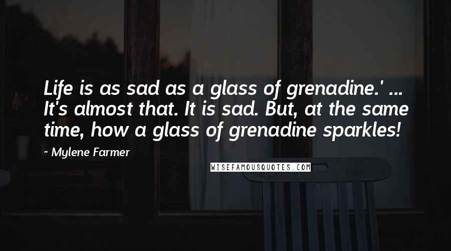 Mylene Farmer Quotes: Life is as sad as a glass of grenadine.' ... It's almost that. It is sad. But, at the same time, how a glass of grenadine sparkles!