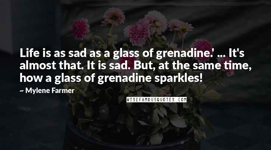 Mylene Farmer Quotes: Life is as sad as a glass of grenadine.' ... It's almost that. It is sad. But, at the same time, how a glass of grenadine sparkles!