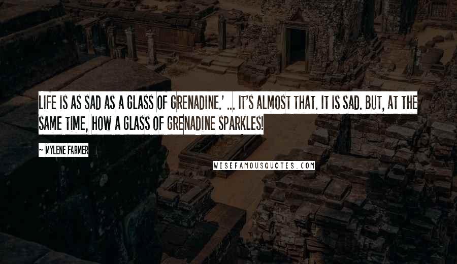 Mylene Farmer Quotes: Life is as sad as a glass of grenadine.' ... It's almost that. It is sad. But, at the same time, how a glass of grenadine sparkles!