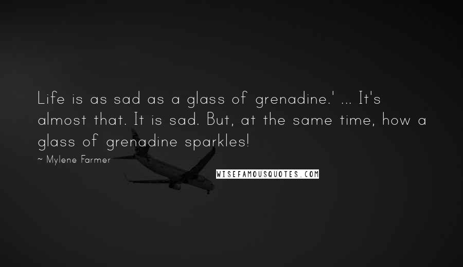 Mylene Farmer Quotes: Life is as sad as a glass of grenadine.' ... It's almost that. It is sad. But, at the same time, how a glass of grenadine sparkles!
