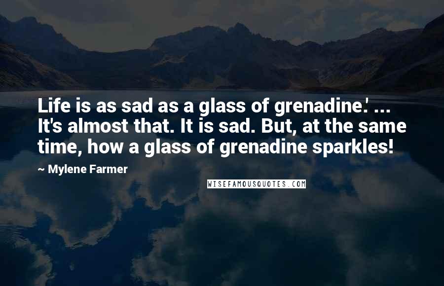 Mylene Farmer Quotes: Life is as sad as a glass of grenadine.' ... It's almost that. It is sad. But, at the same time, how a glass of grenadine sparkles!