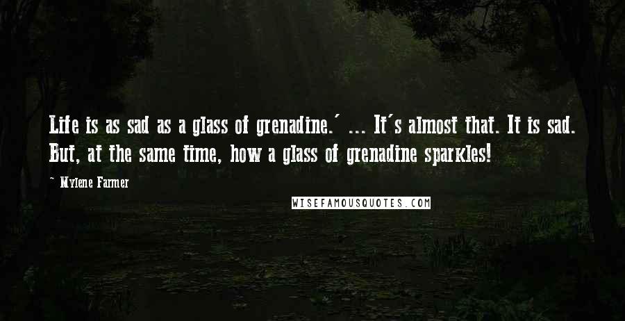Mylene Farmer Quotes: Life is as sad as a glass of grenadine.' ... It's almost that. It is sad. But, at the same time, how a glass of grenadine sparkles!