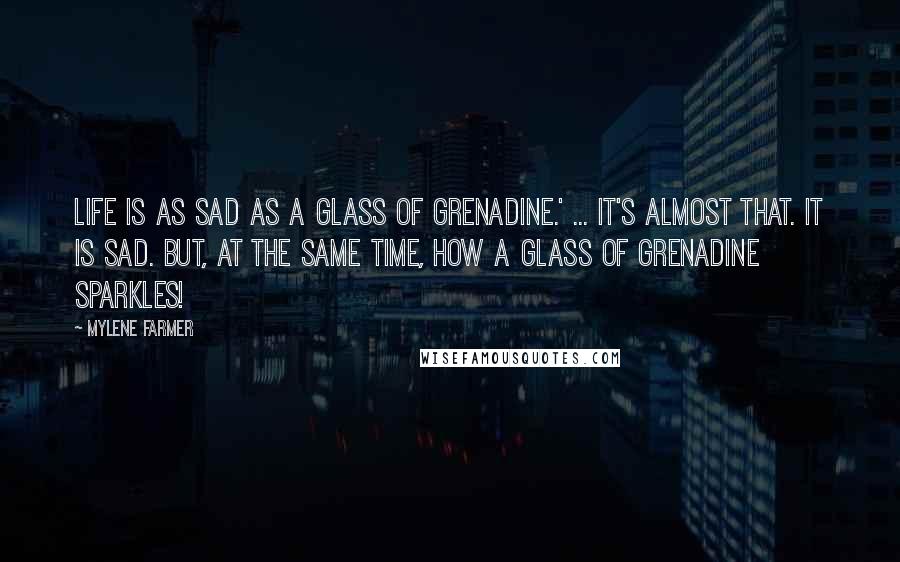 Mylene Farmer Quotes: Life is as sad as a glass of grenadine.' ... It's almost that. It is sad. But, at the same time, how a glass of grenadine sparkles!
