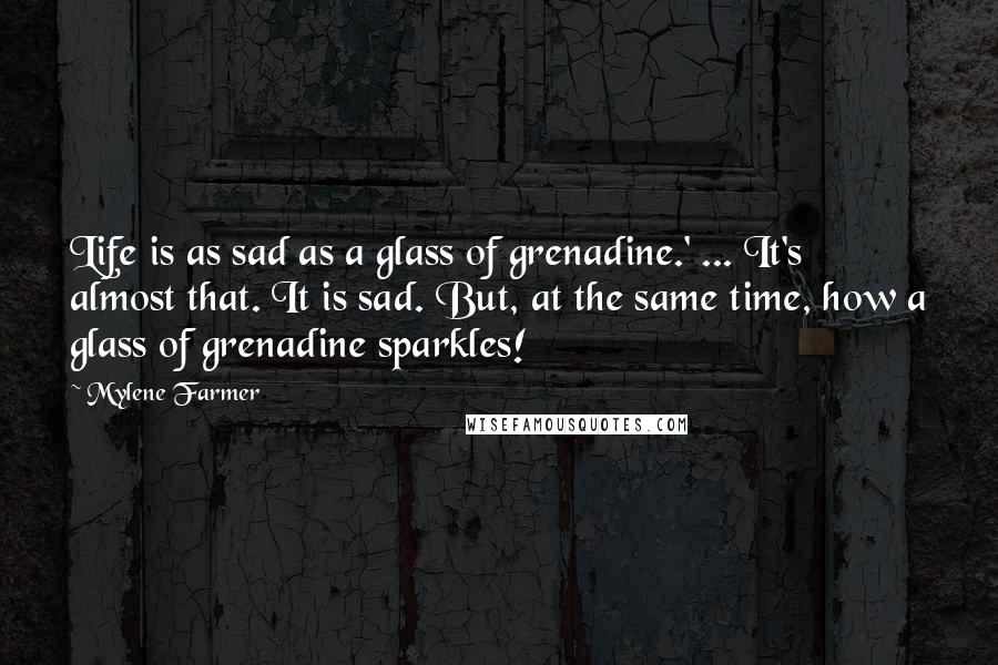 Mylene Farmer Quotes: Life is as sad as a glass of grenadine.' ... It's almost that. It is sad. But, at the same time, how a glass of grenadine sparkles!