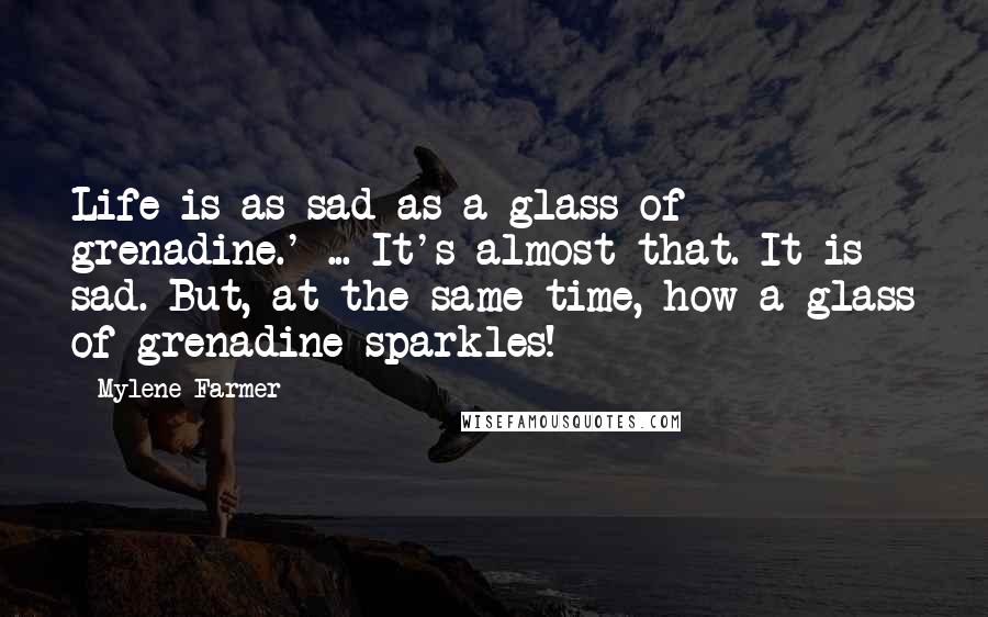 Mylene Farmer Quotes: Life is as sad as a glass of grenadine.' ... It's almost that. It is sad. But, at the same time, how a glass of grenadine sparkles!