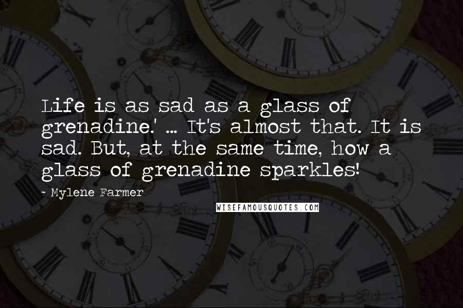 Mylene Farmer Quotes: Life is as sad as a glass of grenadine.' ... It's almost that. It is sad. But, at the same time, how a glass of grenadine sparkles!