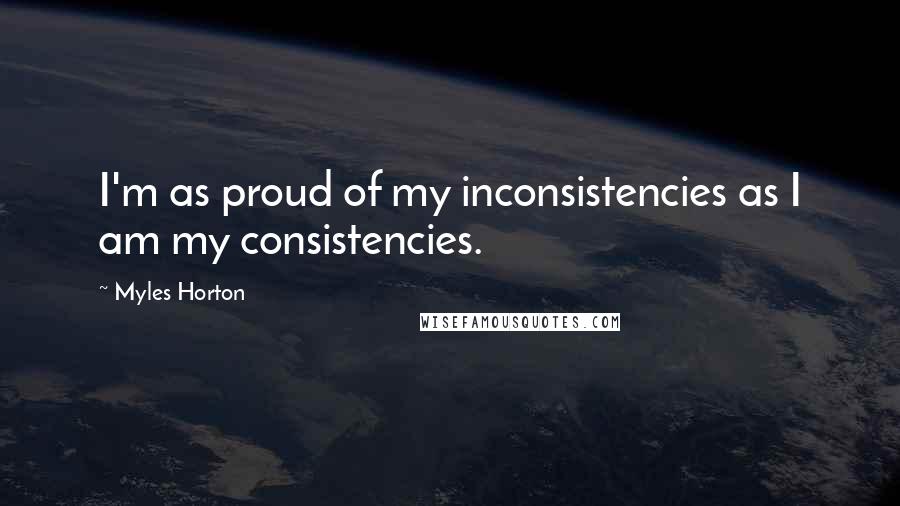 Myles Horton Quotes: I'm as proud of my inconsistencies as I am my consistencies.