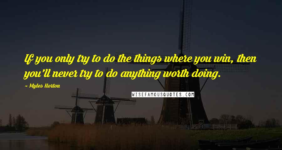 Myles Horton Quotes: If you only try to do the things where you win, then you'll never try to do anything worth doing.