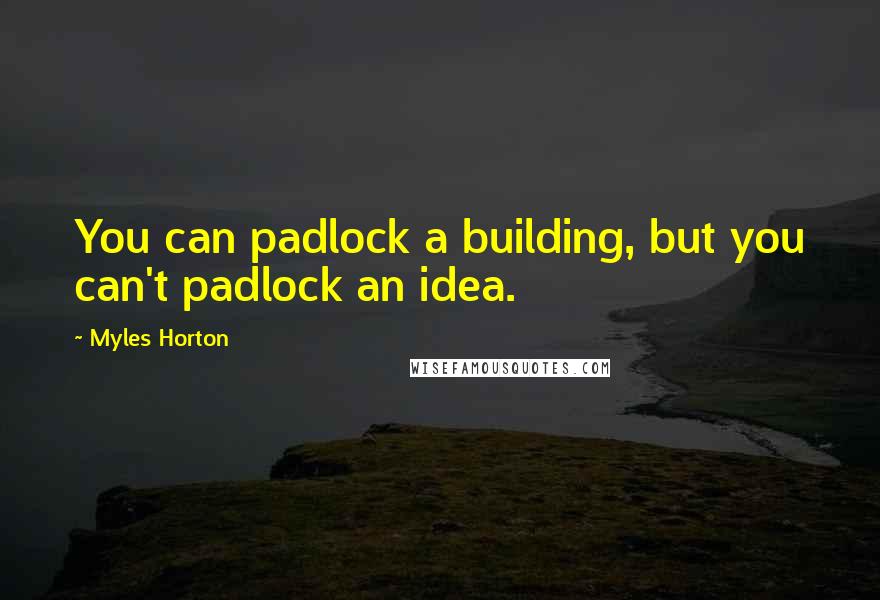 Myles Horton Quotes: You can padlock a building, but you can't padlock an idea.