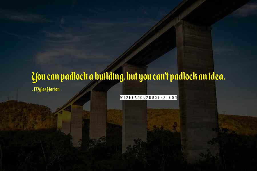 Myles Horton Quotes: You can padlock a building, but you can't padlock an idea.
