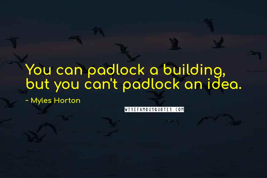 Myles Horton Quotes: You can padlock a building, but you can't padlock an idea.