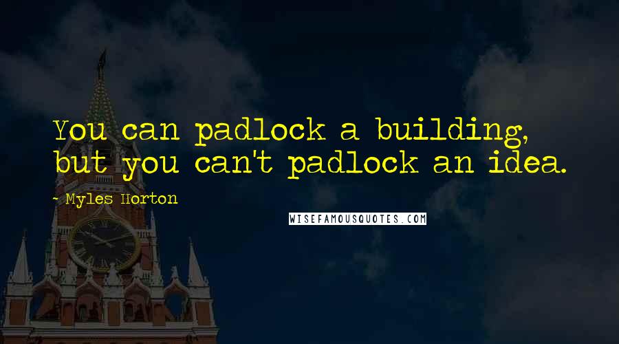 Myles Horton Quotes: You can padlock a building, but you can't padlock an idea.