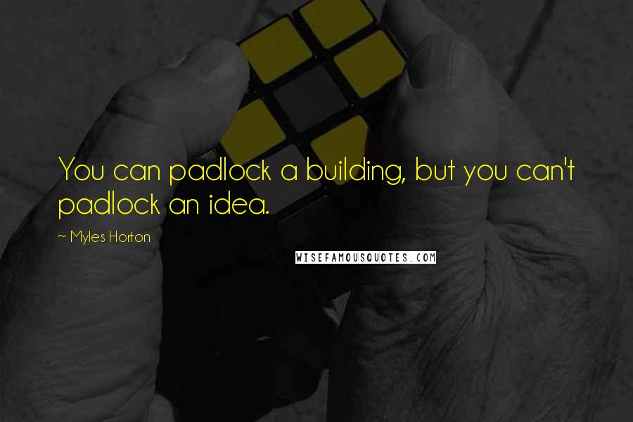 Myles Horton Quotes: You can padlock a building, but you can't padlock an idea.