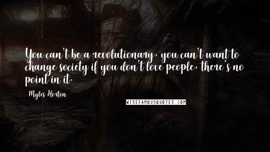 Myles Horton Quotes: You can't be a revolutionary, you can't want to change society if you don't love people, there's no point in it.