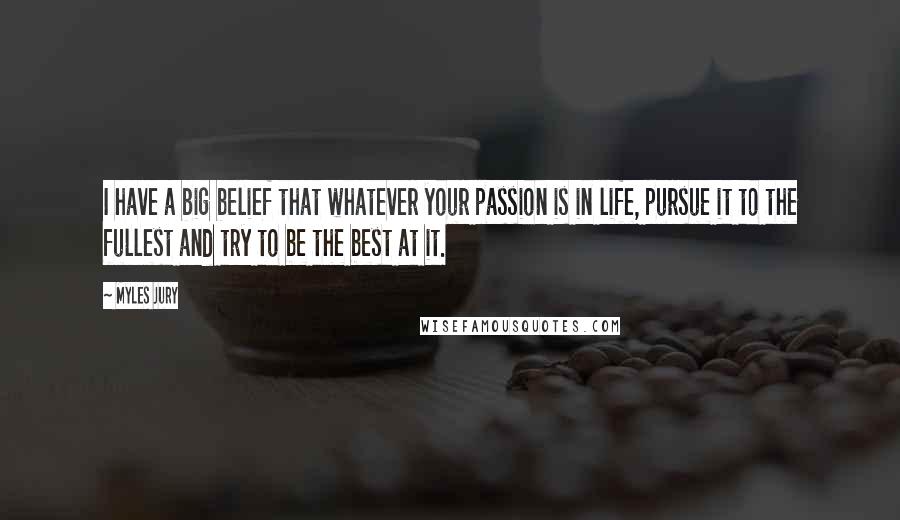 Myles Jury Quotes: I have a big belief that whatever your passion is in life, pursue it to the fullest and try to be the best at it.