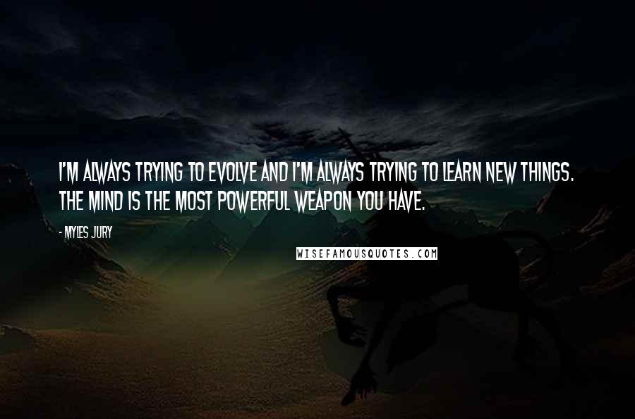 Myles Jury Quotes: I'm always trying to evolve and I'm always trying to learn new things. The mind is the most powerful weapon you have.