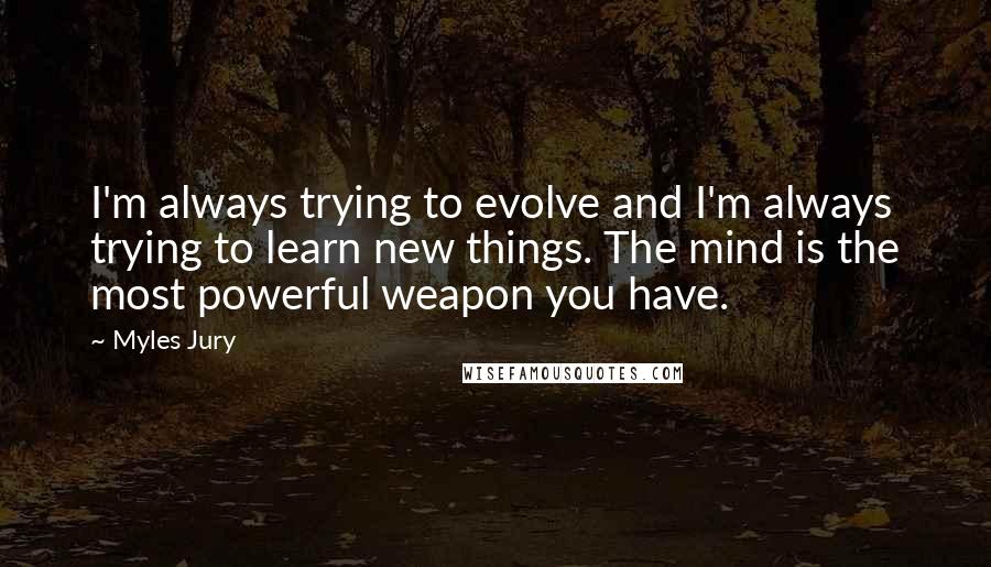 Myles Jury Quotes: I'm always trying to evolve and I'm always trying to learn new things. The mind is the most powerful weapon you have.