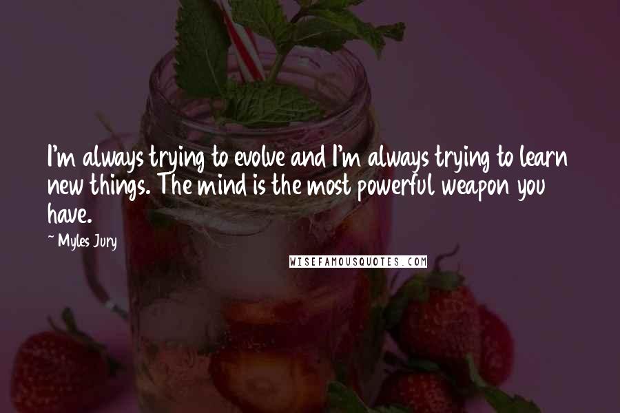 Myles Jury Quotes: I'm always trying to evolve and I'm always trying to learn new things. The mind is the most powerful weapon you have.