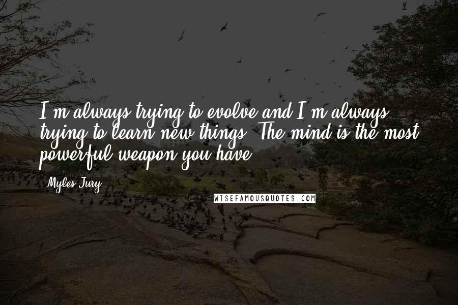 Myles Jury Quotes: I'm always trying to evolve and I'm always trying to learn new things. The mind is the most powerful weapon you have.