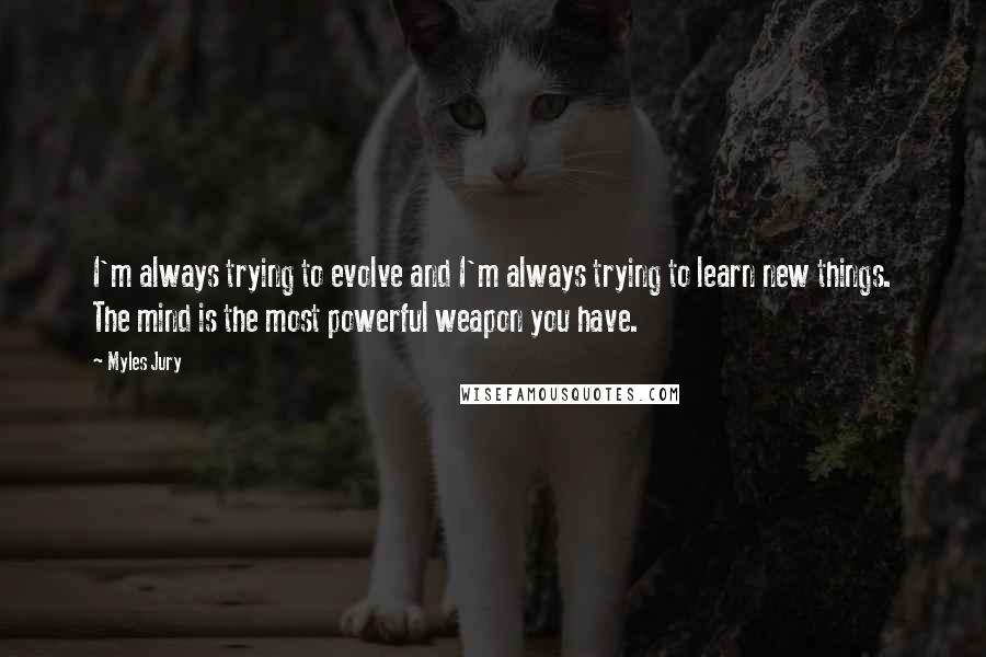 Myles Jury Quotes: I'm always trying to evolve and I'm always trying to learn new things. The mind is the most powerful weapon you have.