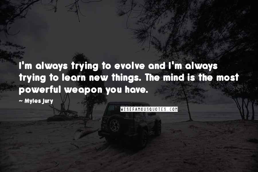 Myles Jury Quotes: I'm always trying to evolve and I'm always trying to learn new things. The mind is the most powerful weapon you have.