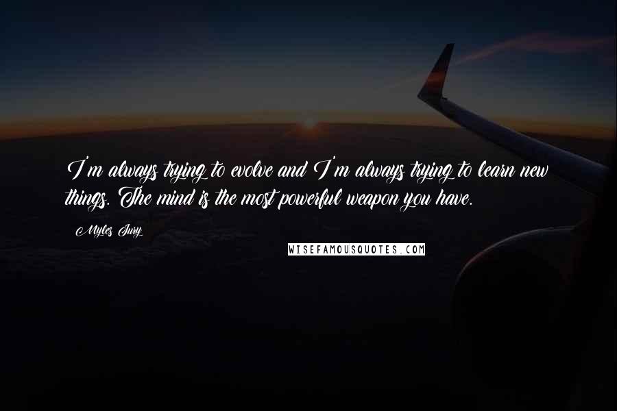 Myles Jury Quotes: I'm always trying to evolve and I'm always trying to learn new things. The mind is the most powerful weapon you have.