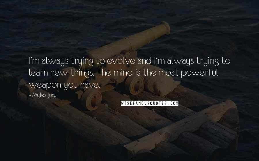 Myles Jury Quotes: I'm always trying to evolve and I'm always trying to learn new things. The mind is the most powerful weapon you have.