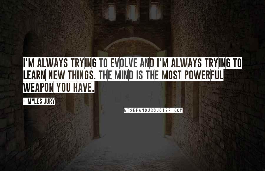 Myles Jury Quotes: I'm always trying to evolve and I'm always trying to learn new things. The mind is the most powerful weapon you have.