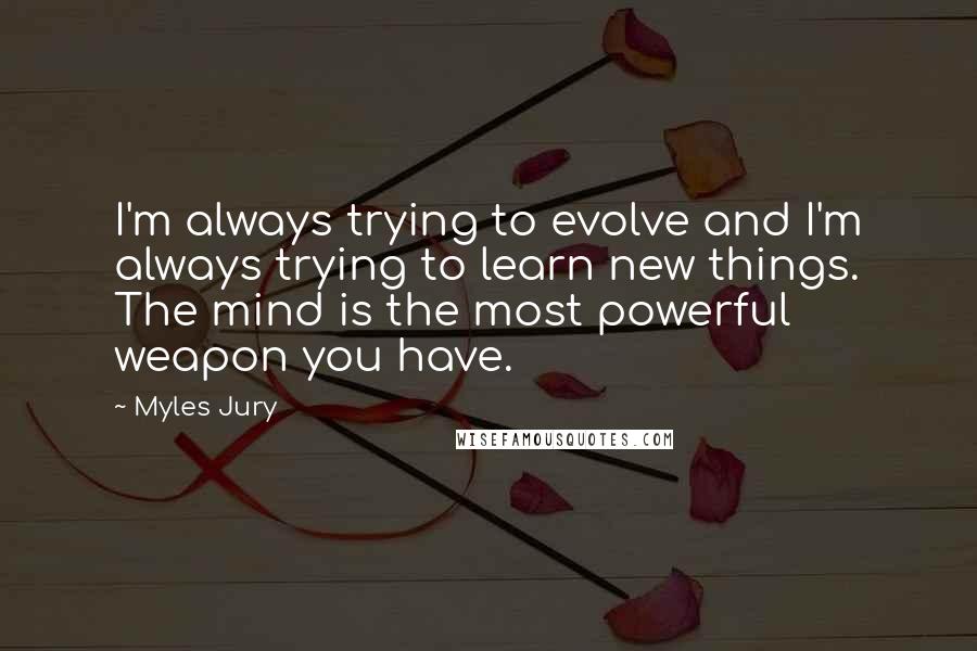 Myles Jury Quotes: I'm always trying to evolve and I'm always trying to learn new things. The mind is the most powerful weapon you have.