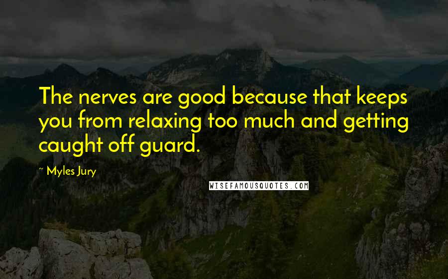 Myles Jury Quotes: The nerves are good because that keeps you from relaxing too much and getting caught off guard.