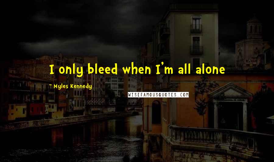 Myles Kennedy Quotes: I only bleed when I'm all alone