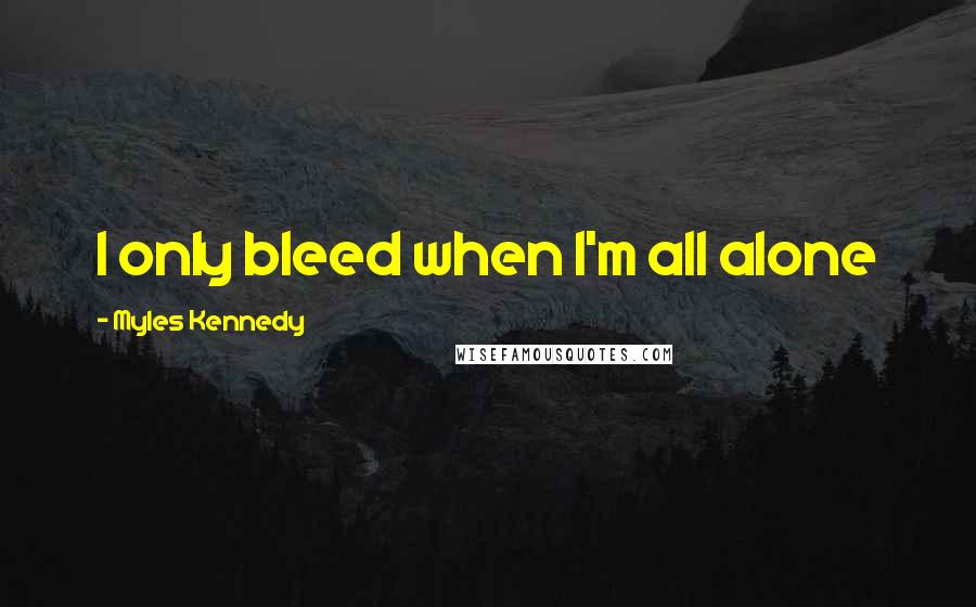 Myles Kennedy Quotes: I only bleed when I'm all alone