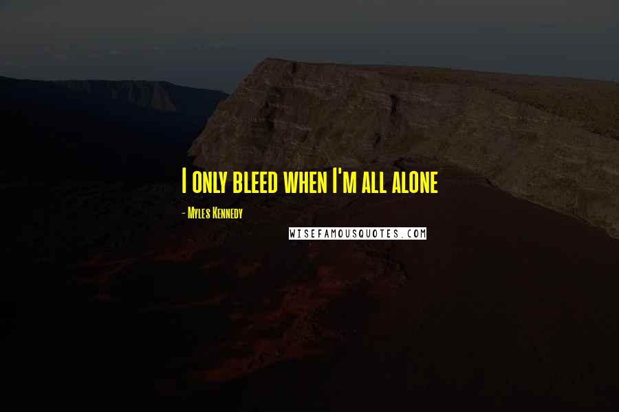 Myles Kennedy Quotes: I only bleed when I'm all alone