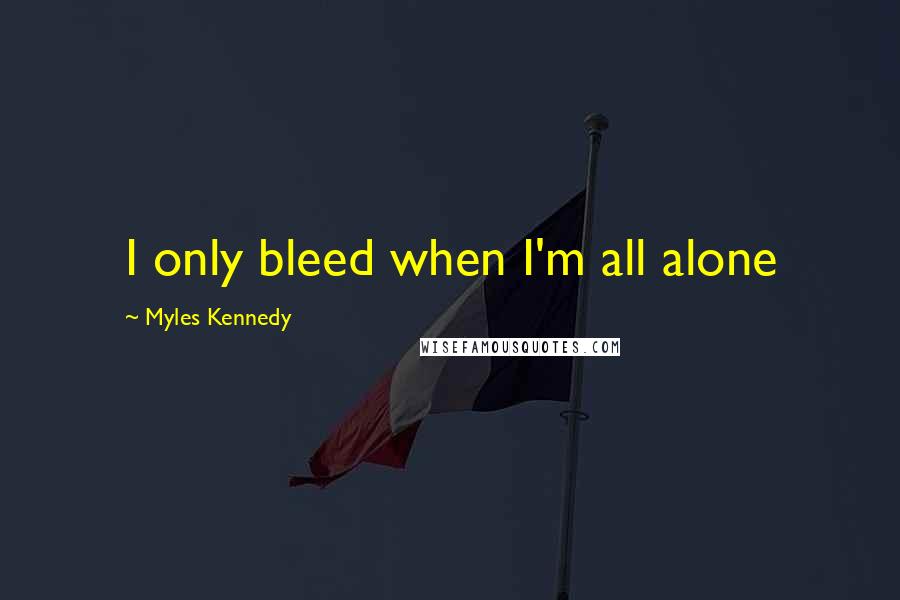 Myles Kennedy Quotes: I only bleed when I'm all alone