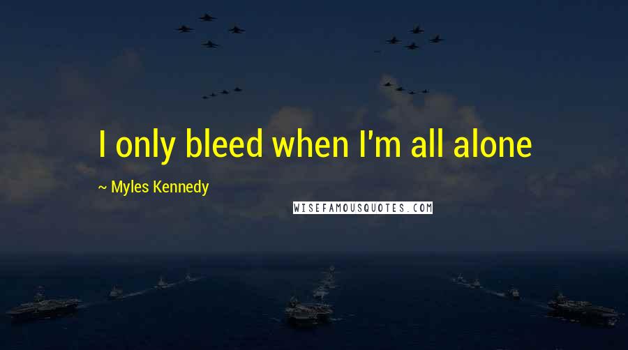 Myles Kennedy Quotes: I only bleed when I'm all alone