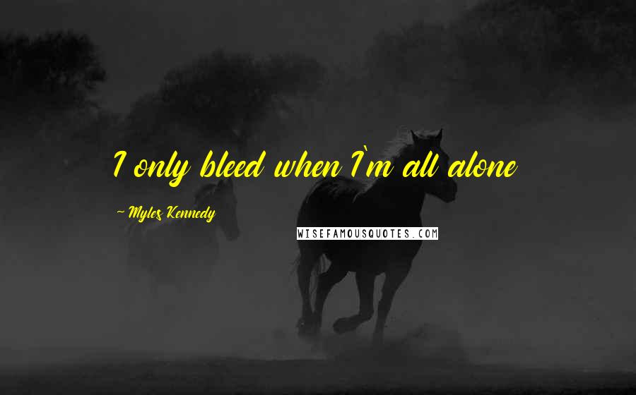 Myles Kennedy Quotes: I only bleed when I'm all alone