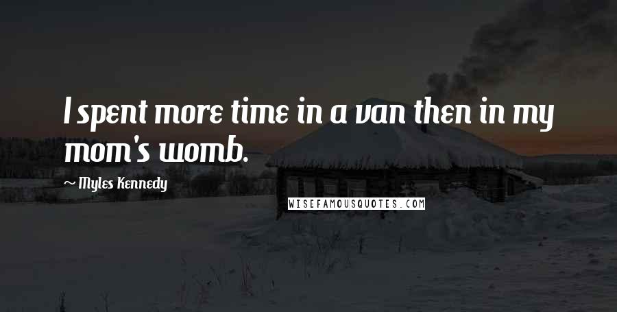 Myles Kennedy Quotes: I spent more time in a van then in my mom's womb.