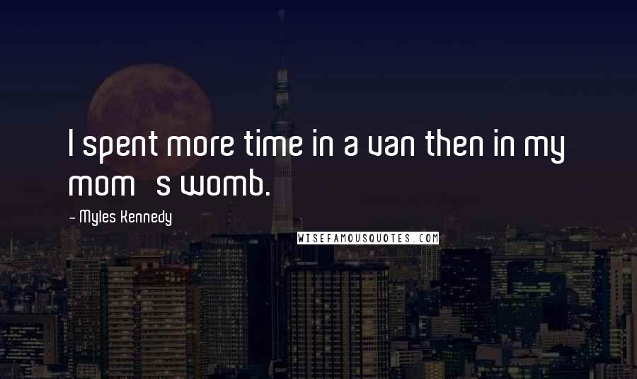 Myles Kennedy Quotes: I spent more time in a van then in my mom's womb.