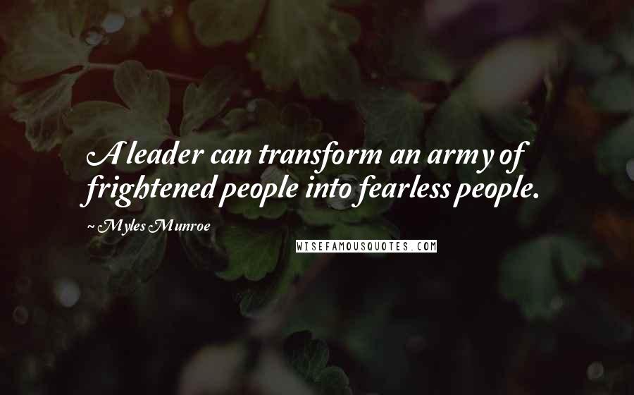 Myles Munroe Quotes: A leader can transform an army of frightened people into fearless people.