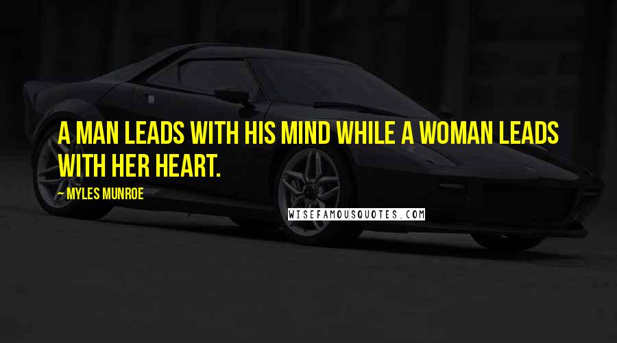 Myles Munroe Quotes: A man leads with his mind while a woman leads with her heart.