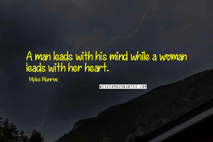 Myles Munroe Quotes: A man leads with his mind while a woman leads with her heart.