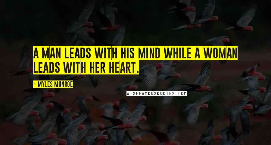 Myles Munroe Quotes: A man leads with his mind while a woman leads with her heart.