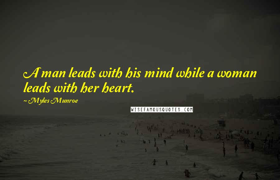 Myles Munroe Quotes: A man leads with his mind while a woman leads with her heart.