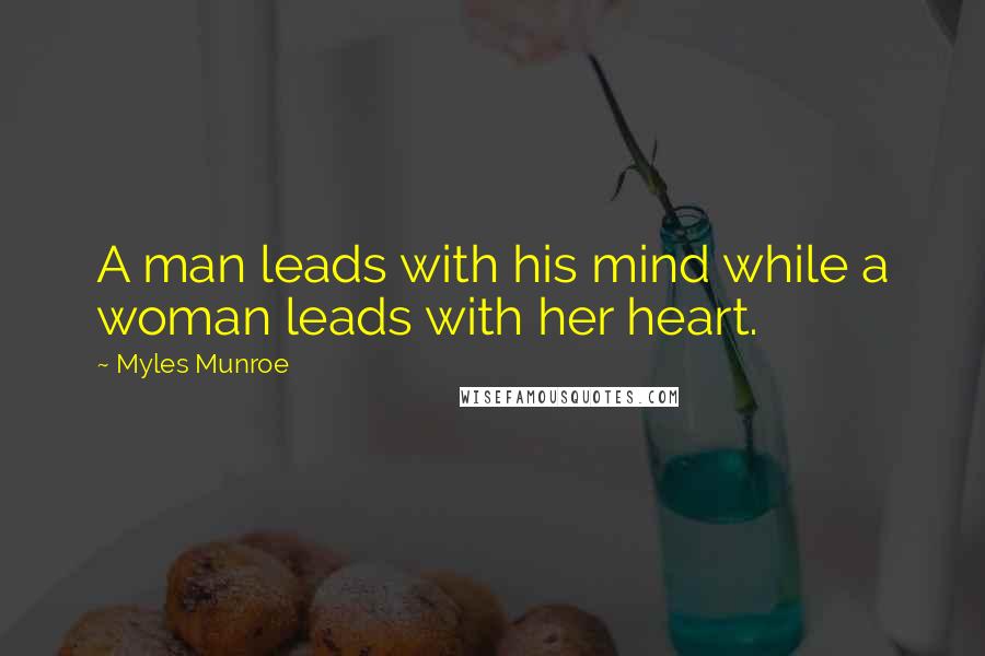 Myles Munroe Quotes: A man leads with his mind while a woman leads with her heart.