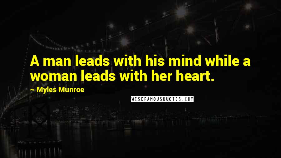 Myles Munroe Quotes: A man leads with his mind while a woman leads with her heart.