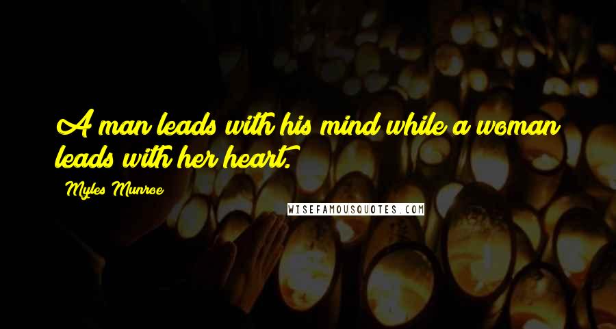 Myles Munroe Quotes: A man leads with his mind while a woman leads with her heart.