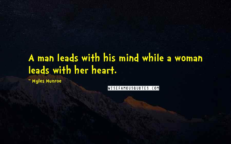 Myles Munroe Quotes: A man leads with his mind while a woman leads with her heart.