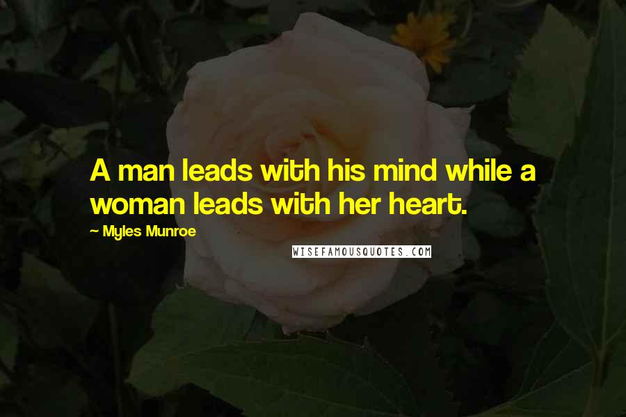 Myles Munroe Quotes: A man leads with his mind while a woman leads with her heart.