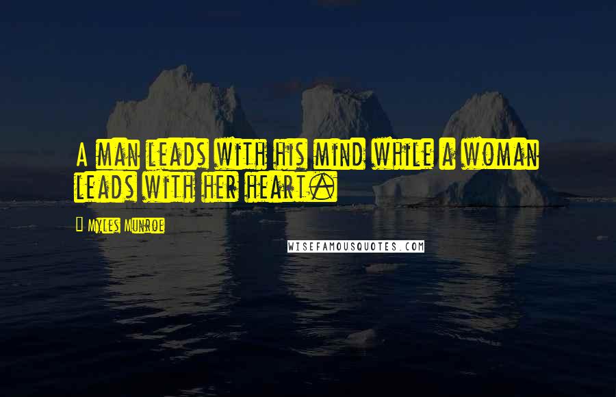 Myles Munroe Quotes: A man leads with his mind while a woman leads with her heart.